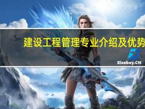 建设工程管理专业介绍及优势（建设工程管理专业介绍）