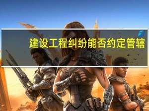 建设工程纠纷能否约定管辖