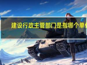 建设行政主管部门是指哪个单位