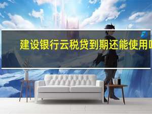 建设银行云税贷到期还能使用吗