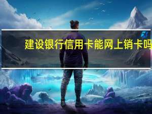 建设银行信用卡能网上销卡吗（建设银行信用卡能网上申请吗）