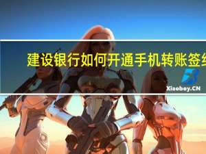 建设银行如何开通手机转账签约（建设银行如何开通手机银行）