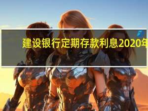 建设银行定期存款利息2020年（建设银行定期存款利息是多少）