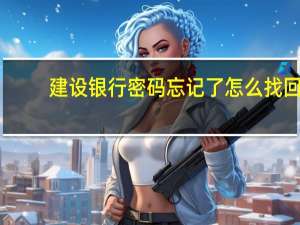 建设银行密码忘记了怎么找回（建设银行密码忘记了怎么办）