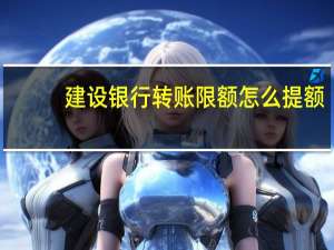 建设银行转账限额怎么提额（建设银行转账限额是多少呢）