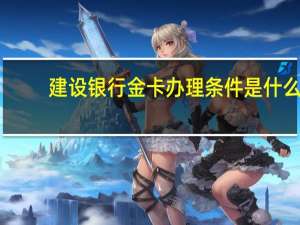建设银行金卡办理条件是什么