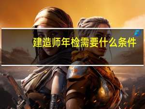 建造师年检需要什么条件