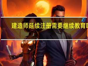 建造师延续注册需要继续教育吗