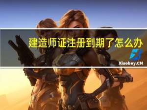 建造师证注册到期了怎么办
