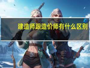建造师跟造价师有什么区别