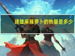 建雄麻辣萝卜的热量是多少