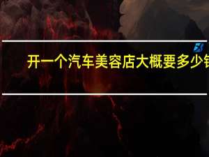 开一个汽车美容店大概要多少钱