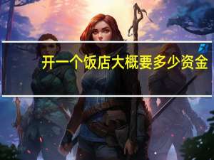 开一个饭店大概要多少资金
