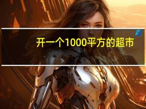 开一个1000平方的超市，需要多少投资