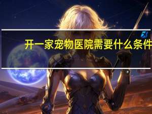 开一家宠物医院需要什么条件
