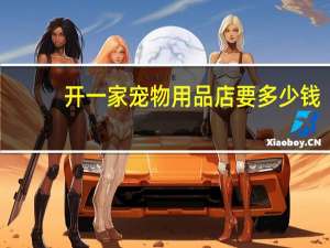 开一家宠物用品店要多少钱