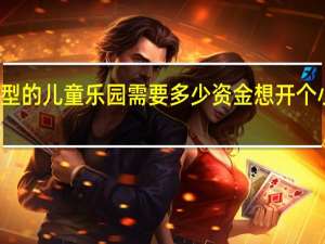 开一家小型的儿童乐园需要多少资金 想开个小型儿童游乐场