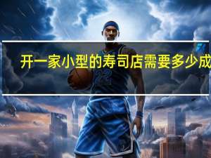 开一家小型的寿司店需要多少成本