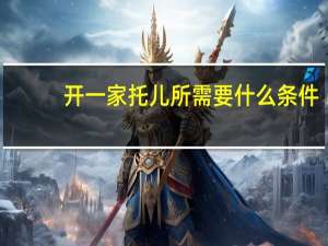 开一家托儿所需要什么条件（开办托儿所需要什么条件）