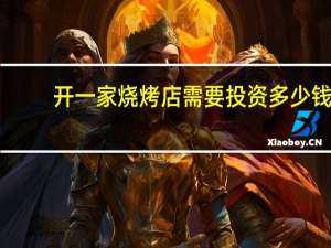 开一家烧烤店需要投资多少钱