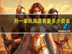 开一家玩具店需要多少资金