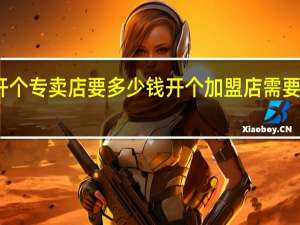 开个专卖店要多少钱 开个加盟店需要多少钱