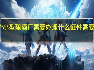 开个小型酿酒厂需要办理什么证件需要多少资金