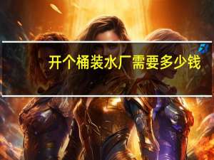 开个桶装水厂需要多少钱
