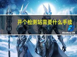 开个检测站需要什么手续