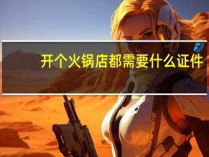 开个火锅店都需要什么证件