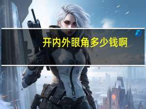 开内外眼角多少钱啊？开全切双眼皮和开内眼角一共要多少钱