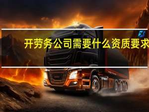 开劳务公司需要什么资质要求（开劳务公司需要什么资质）