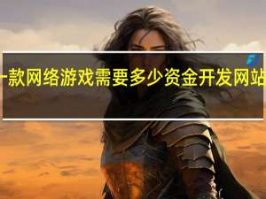 开发一款网络游戏需要多少资金 开发网站需要多少钱