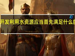 开发利用水资源应当首先满足什么的用水（开发利用水资源 应当首先满足什么用水）