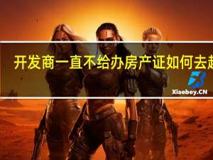 开发商一直不给办房产证如何去起诉