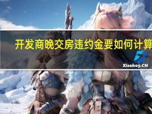 开发商晚交房违约金要如何计算的