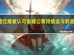 开发错位难被认可 省城公寓持续走冷 到底什么情况嘞