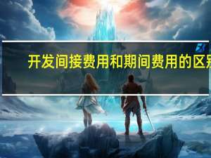 开发间接费用和期间费用的区别