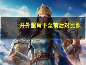 开外眼角下至前后对比照（开外眼角前后对比）
