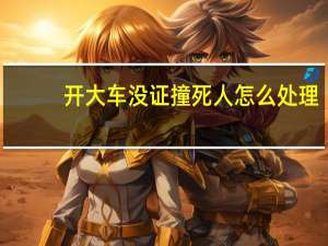 开大车没证撞死人怎么处理