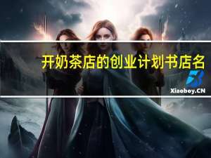 开奶茶店的创业计划书店名（开奶茶店的创业计划书）