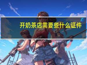 开奶茶店需要些什么证件（开奶茶店需要什么证件）