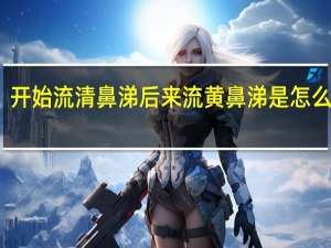 开始流清鼻涕后来流黄鼻涕是怎么回事（流黄鼻涕是怎么回事）