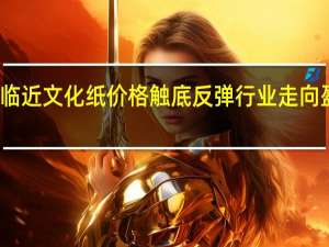 开学季临近文化纸价格触底反弹 行业走向盈利有望实现