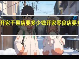 开家干果店要多少钱 开家零食店要多少钱