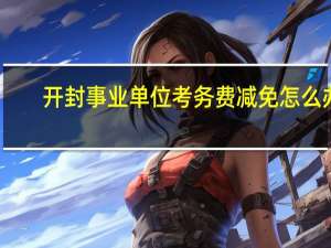 开封事业单位考务费减免怎么办
