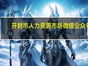 开封市人力资源市场微信公众号（开封市人力资源市场）