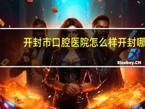 开封市口腔医院怎么样 开封哪的牙科医院好啊