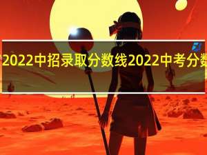 开封市2022中招录取分数线 2022中考分数线与录取线