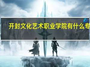 开封文化艺术职业学院有什么专业